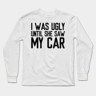 I was ugly until she saw my car Long Sleeve T-Shirt